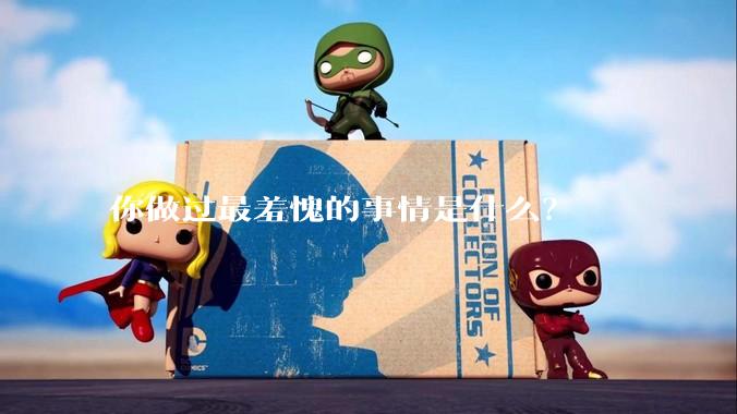 你做过最羞愧的事情是什么？