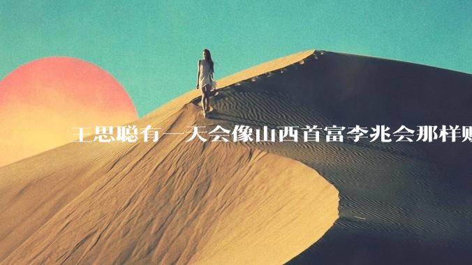 王思聪有一天会像山西首富李兆会那样败光家产吗？