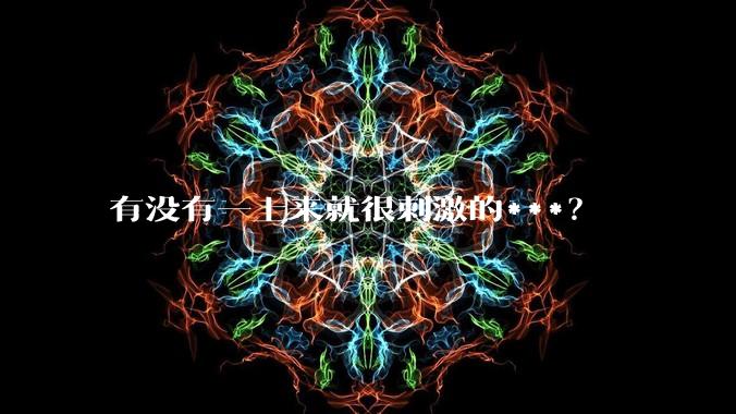 有没有一上来就很刺激的***？