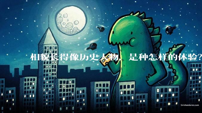 相貌长得像历史人物，是种怎样的体验？