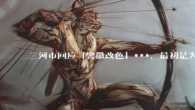 三河市回应「警徽改色」***，最初是为适配墙体颜色，新警徽已更换完毕，这一说法成立吗？应承担哪些责任？