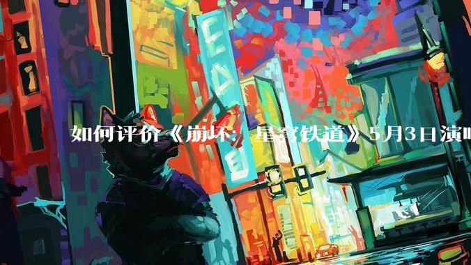 如何评价《崩坏：星穹铁道》5月3日演唱会的嘉宾谭晶老师因档期原因无法参演，官方的处理措施是否合理？