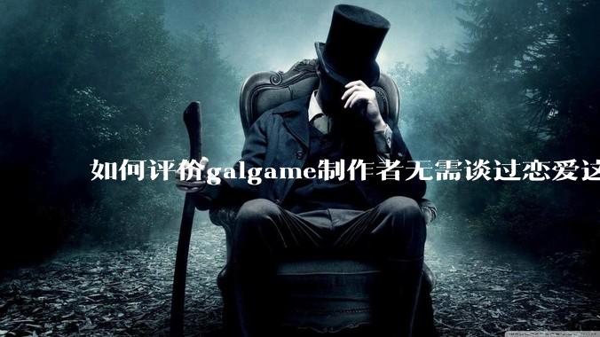 如何评价galgame制作者无需谈过恋爱这种观点？