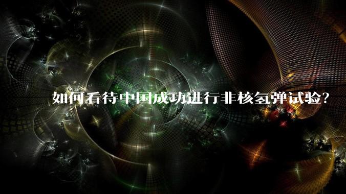 如何看待中国成功进行非核氢弹试验？