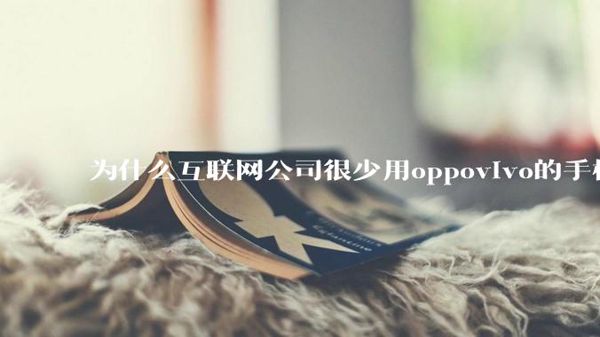 为什么互联网公司很少用oppovivo的手机呢？