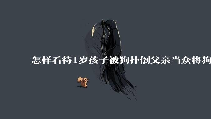 怎样看待1岁孩子被狗扑倒父亲当众将狗摔死？